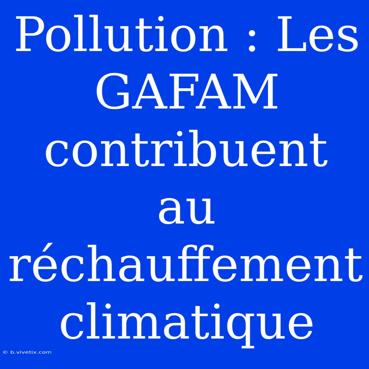 Pollution : Les GAFAM Contribuent Au Réchauffement Climatique