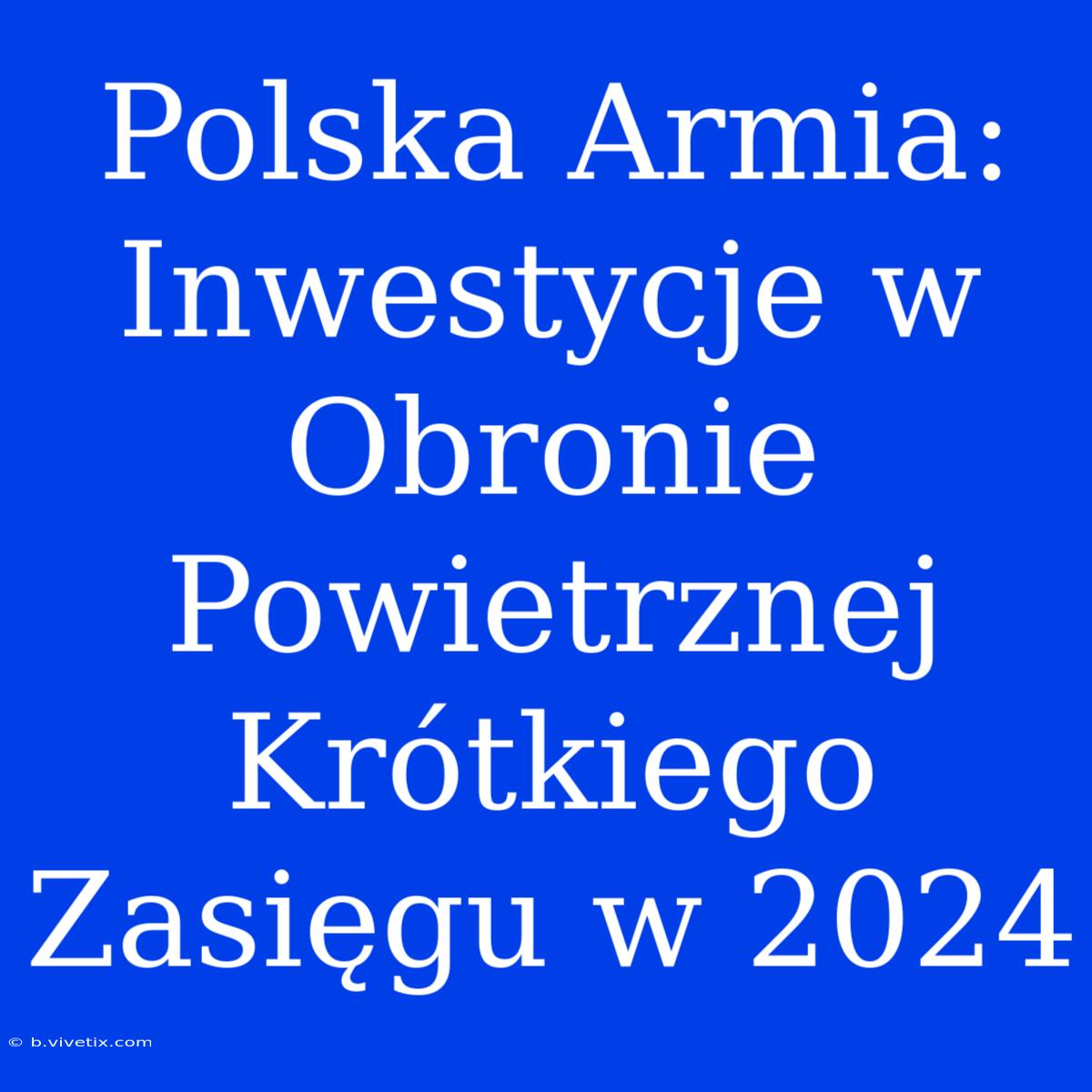 Polska Armia: Inwestycje W Obronie Powietrznej Krótkiego Zasięgu W 2024