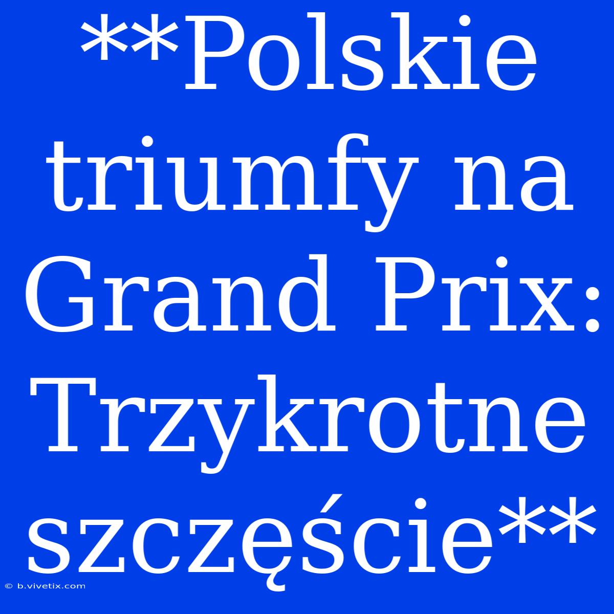 **Polskie Triumfy Na Grand Prix: Trzykrotne Szczęście**