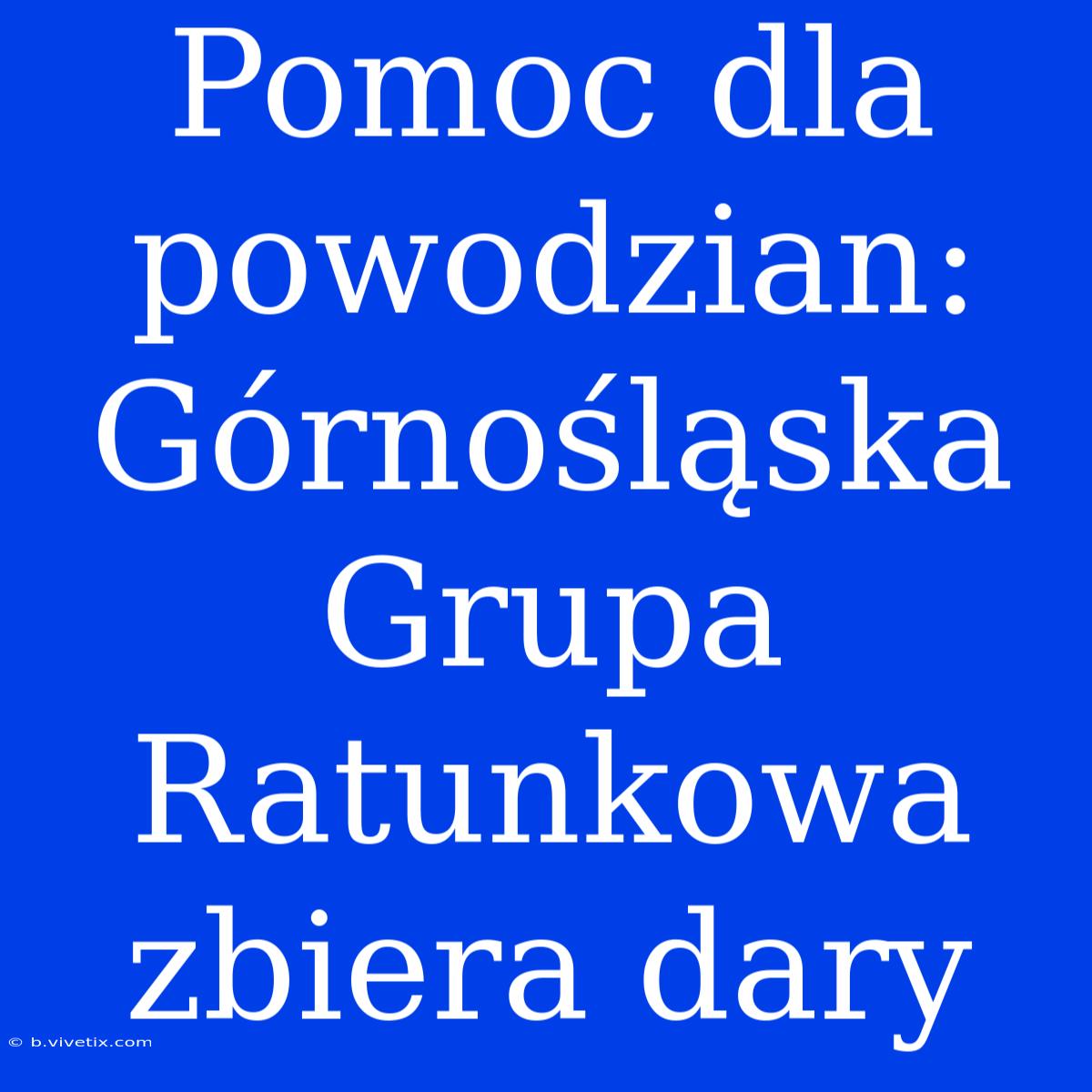 Pomoc Dla Powodzian: Górnośląska Grupa Ratunkowa Zbiera Dary