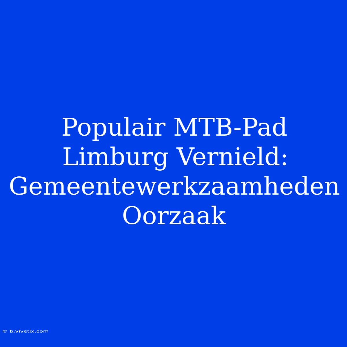 Populair MTB-Pad Limburg Vernield: Gemeentewerkzaamheden Oorzaak