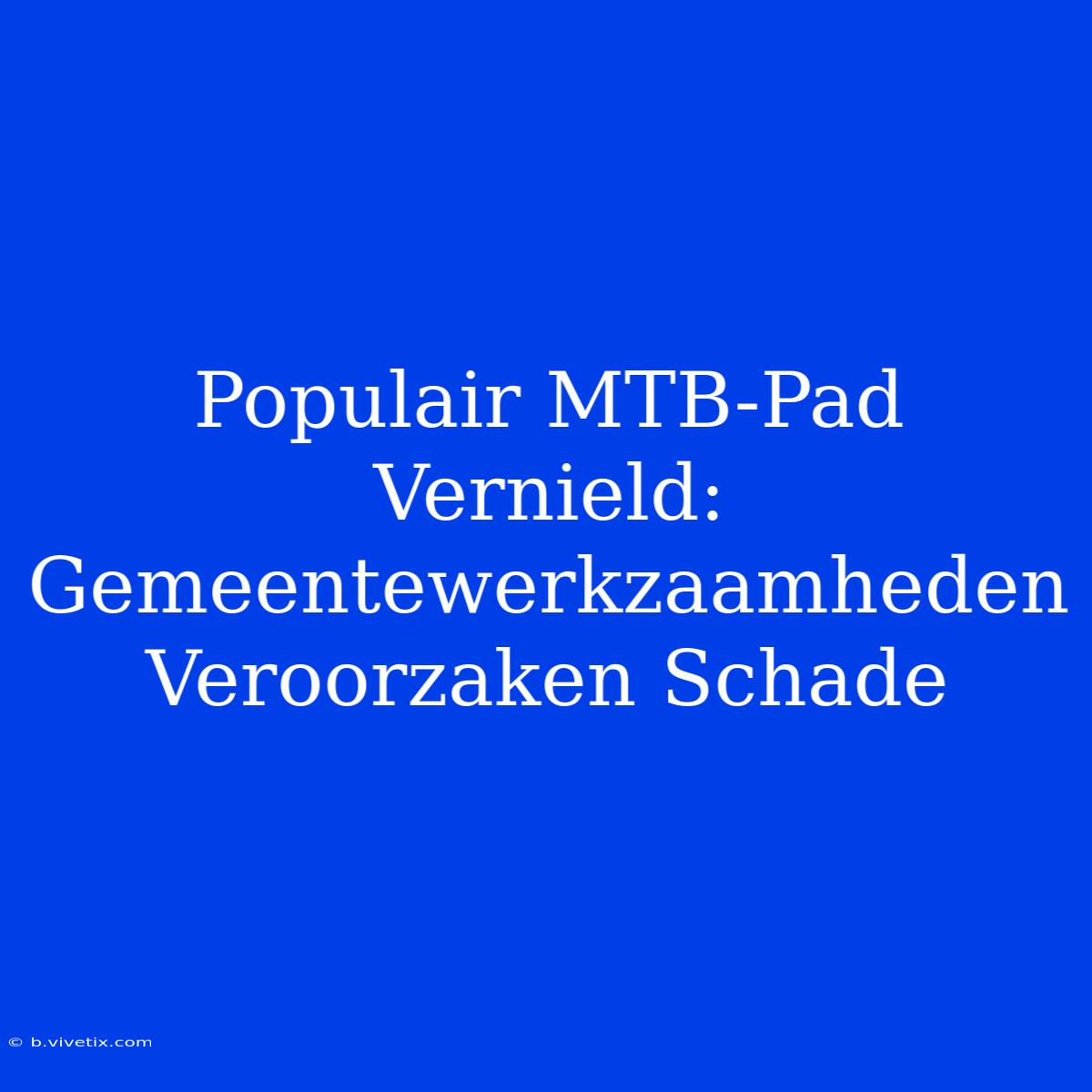 Populair MTB-Pad Vernield: Gemeentewerkzaamheden Veroorzaken Schade