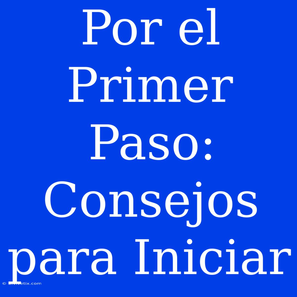 Por El Primer Paso: Consejos Para Iniciar