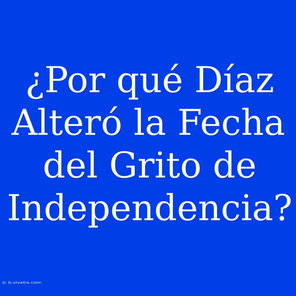 ¿Por Qué Díaz Alteró La Fecha Del Grito De Independencia?