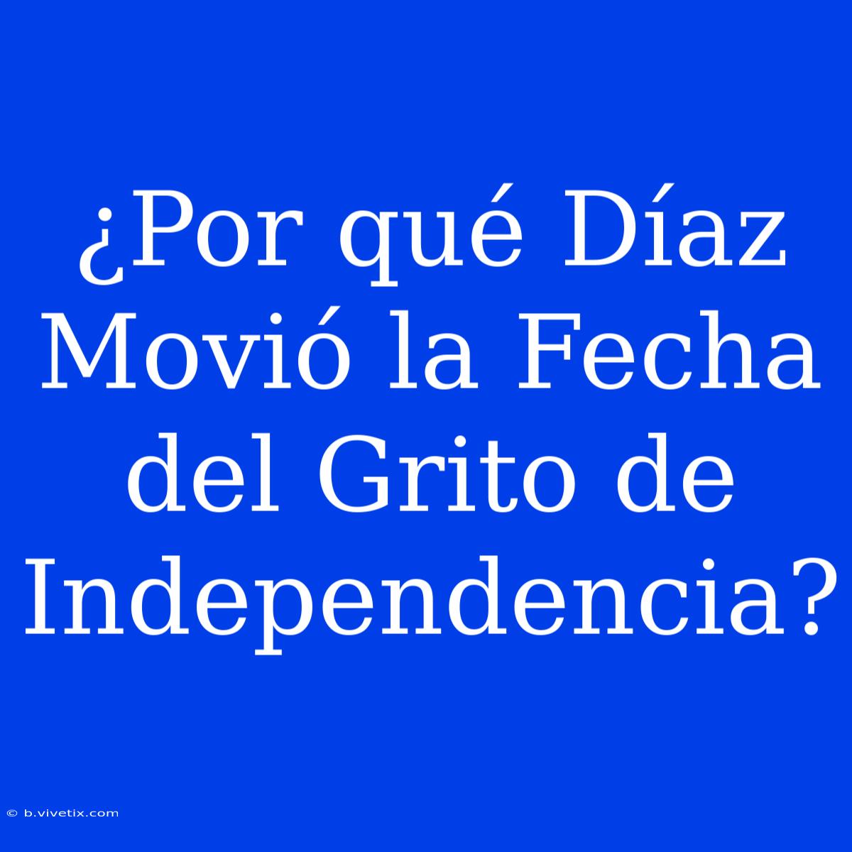 ¿Por Qué Díaz Movió La Fecha Del Grito De Independencia?