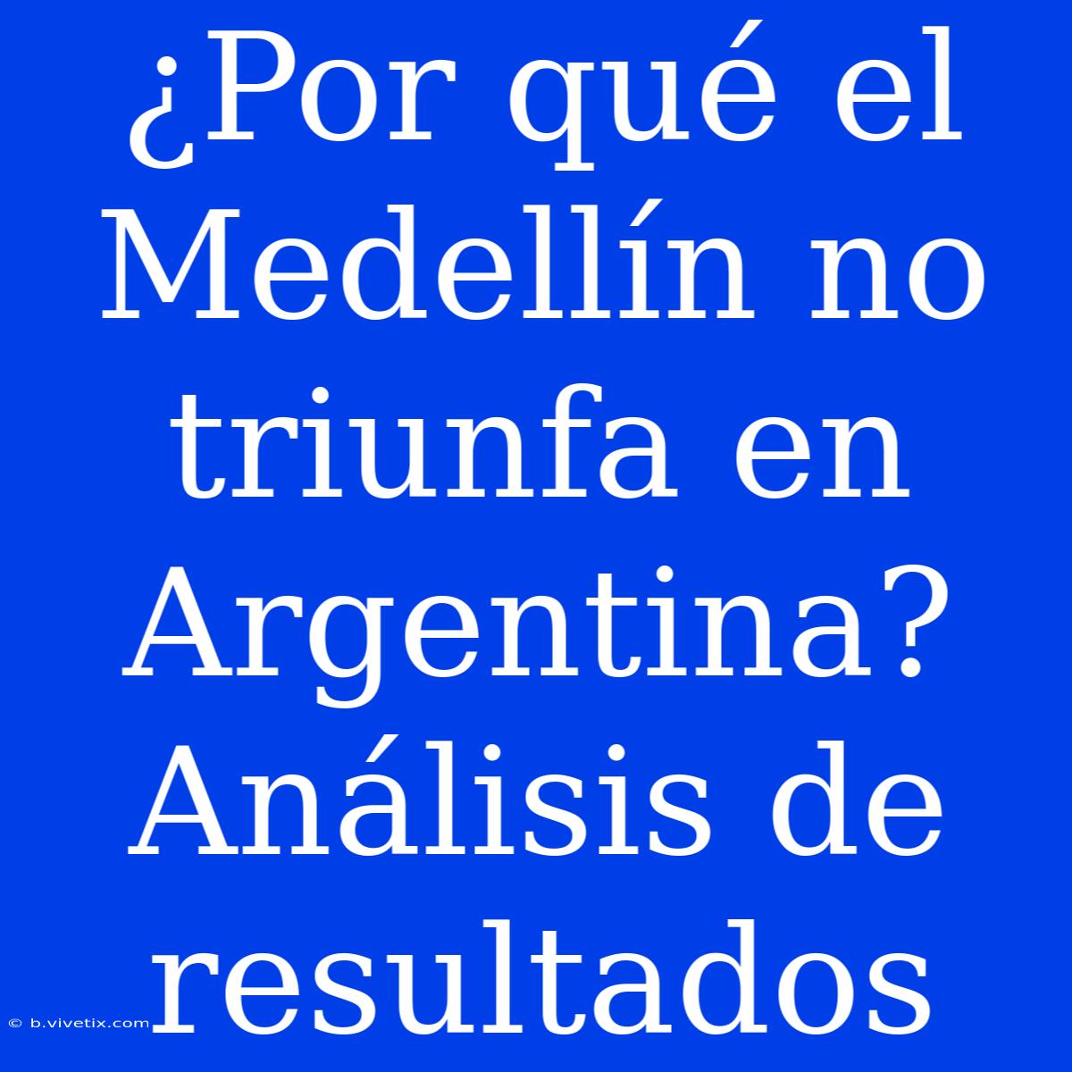 ¿Por Qué El Medellín No Triunfa En Argentina? Análisis De Resultados