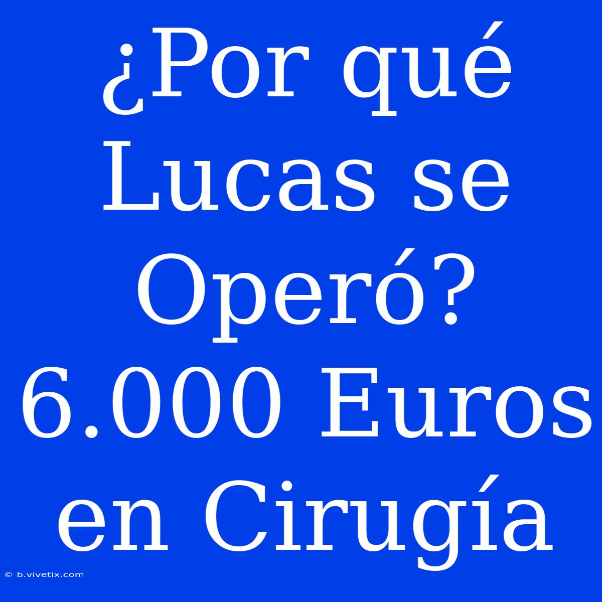 ¿Por Qué Lucas Se Operó? 6.000 Euros En Cirugía