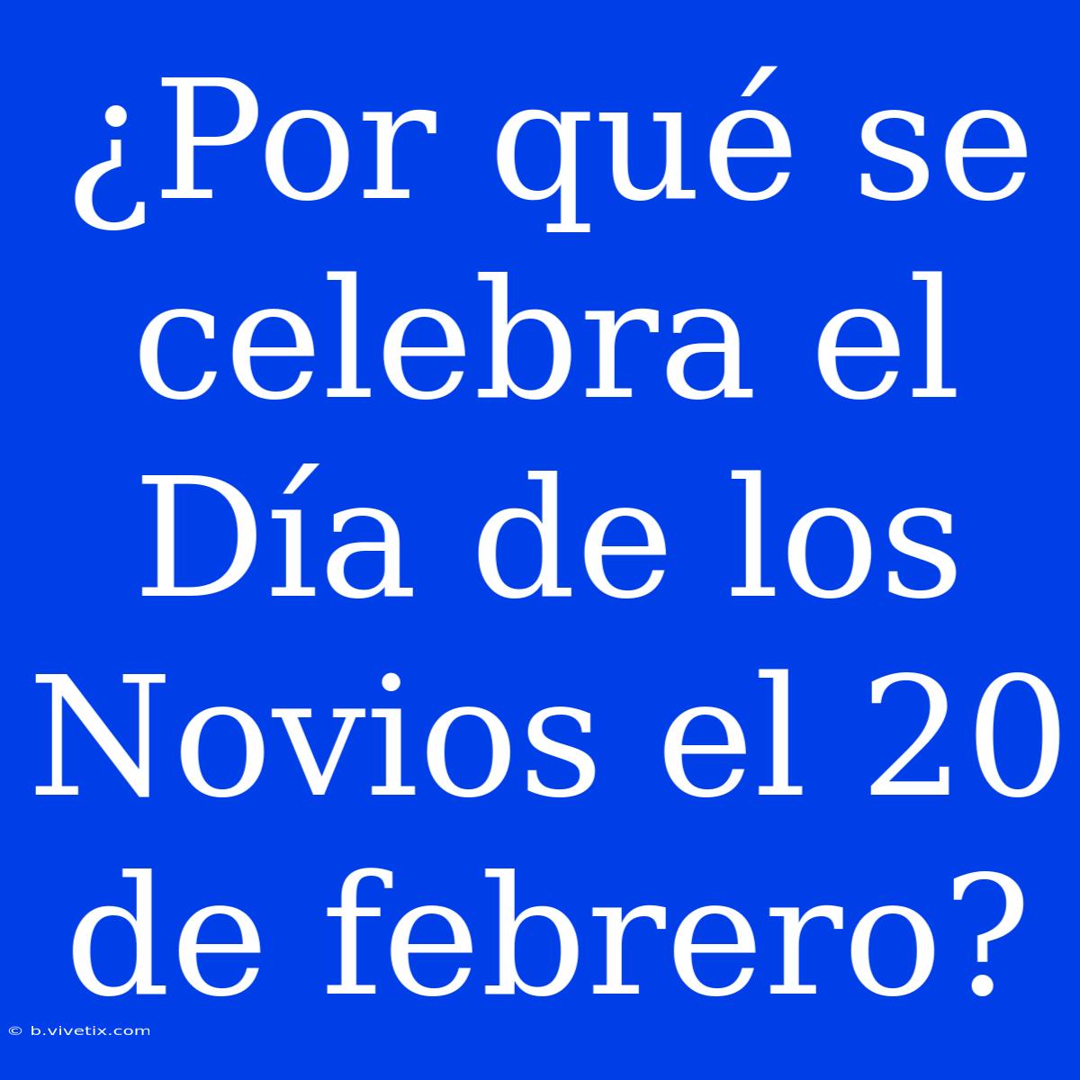 ¿Por Qué Se Celebra El Día De Los Novios El 20 De Febrero?