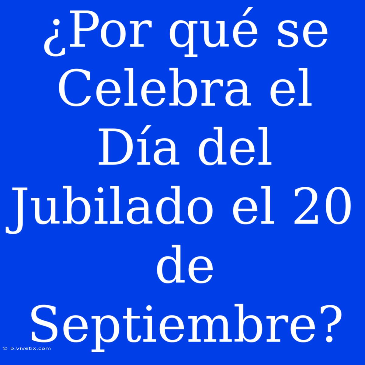 ¿Por Qué Se Celebra El Día Del Jubilado El 20 De Septiembre?