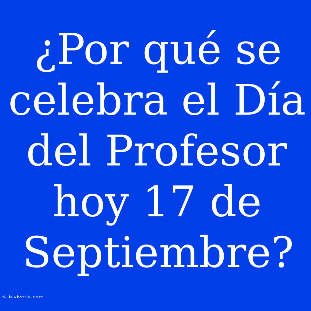 ¿Por Qué Se Celebra El Día Del Profesor Hoy 17 De Septiembre?