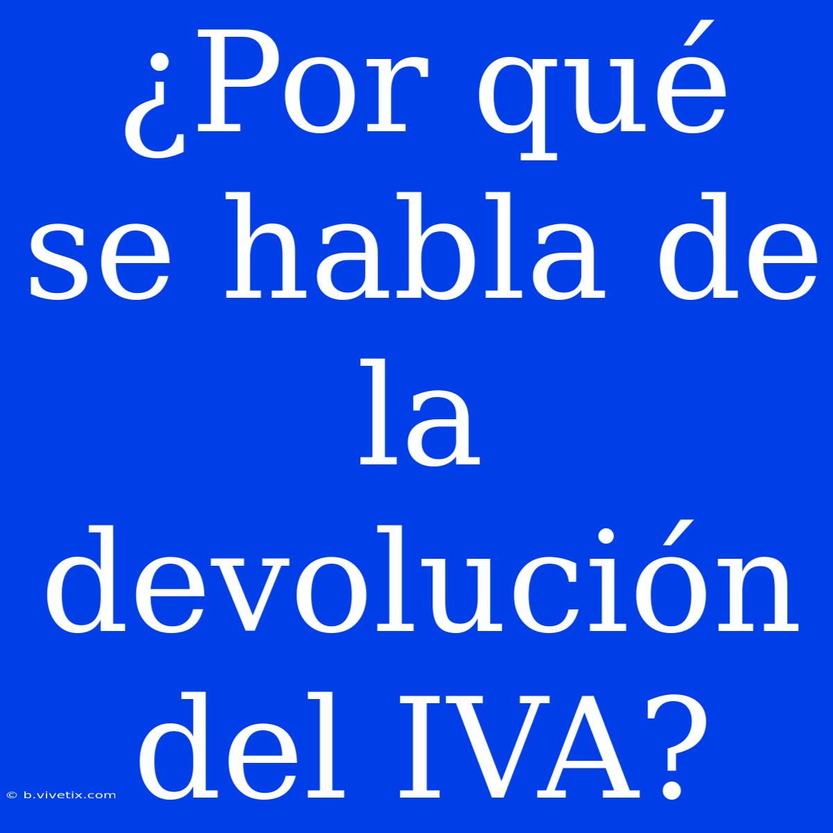 ¿Por Qué Se Habla De La Devolución Del IVA?