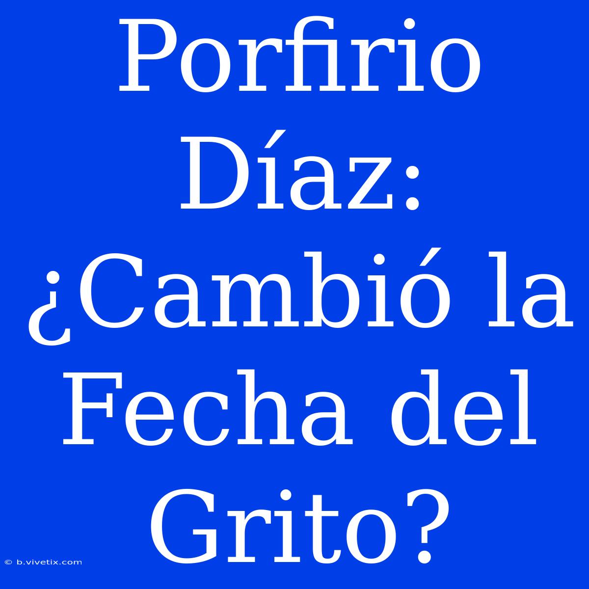 Porfirio Díaz: ¿Cambió La Fecha Del Grito? 