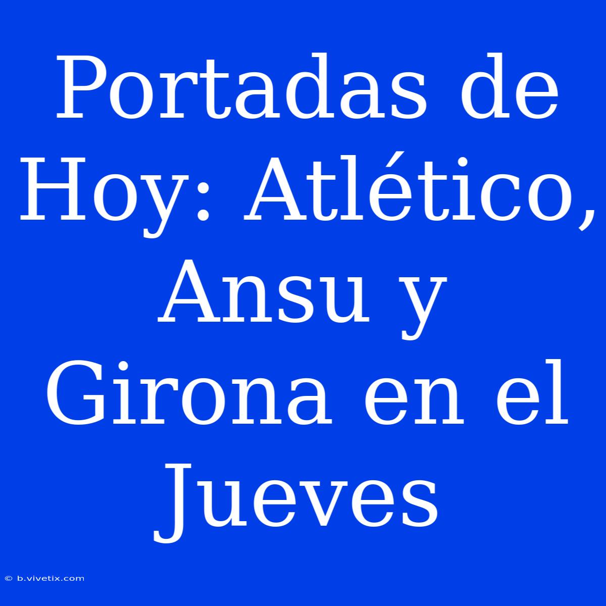 Portadas De Hoy: Atlético, Ansu Y Girona En El Jueves