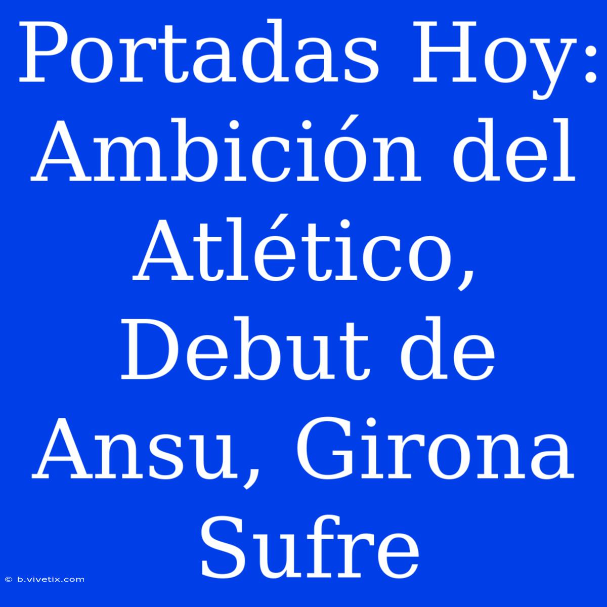 Portadas Hoy: Ambición Del Atlético, Debut De Ansu, Girona Sufre