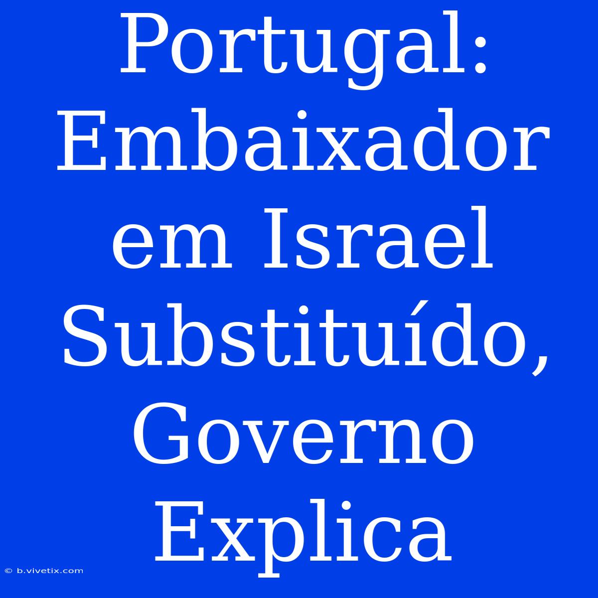 Portugal: Embaixador Em Israel Substituído, Governo Explica