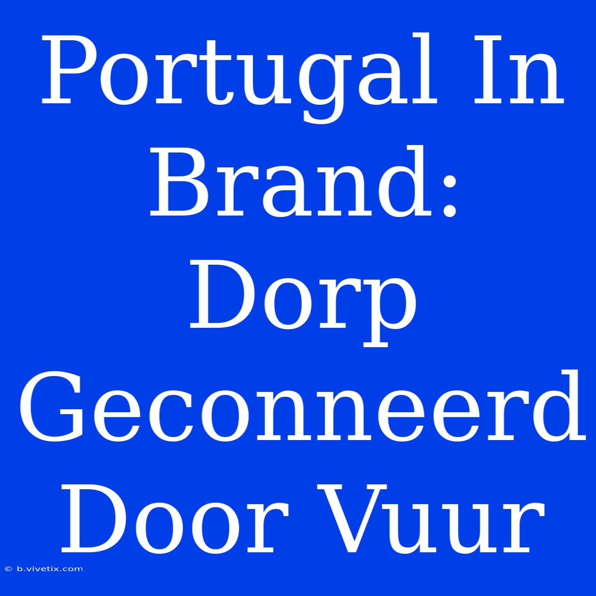 Portugal In Brand: Dorp Geconneerd Door Vuur