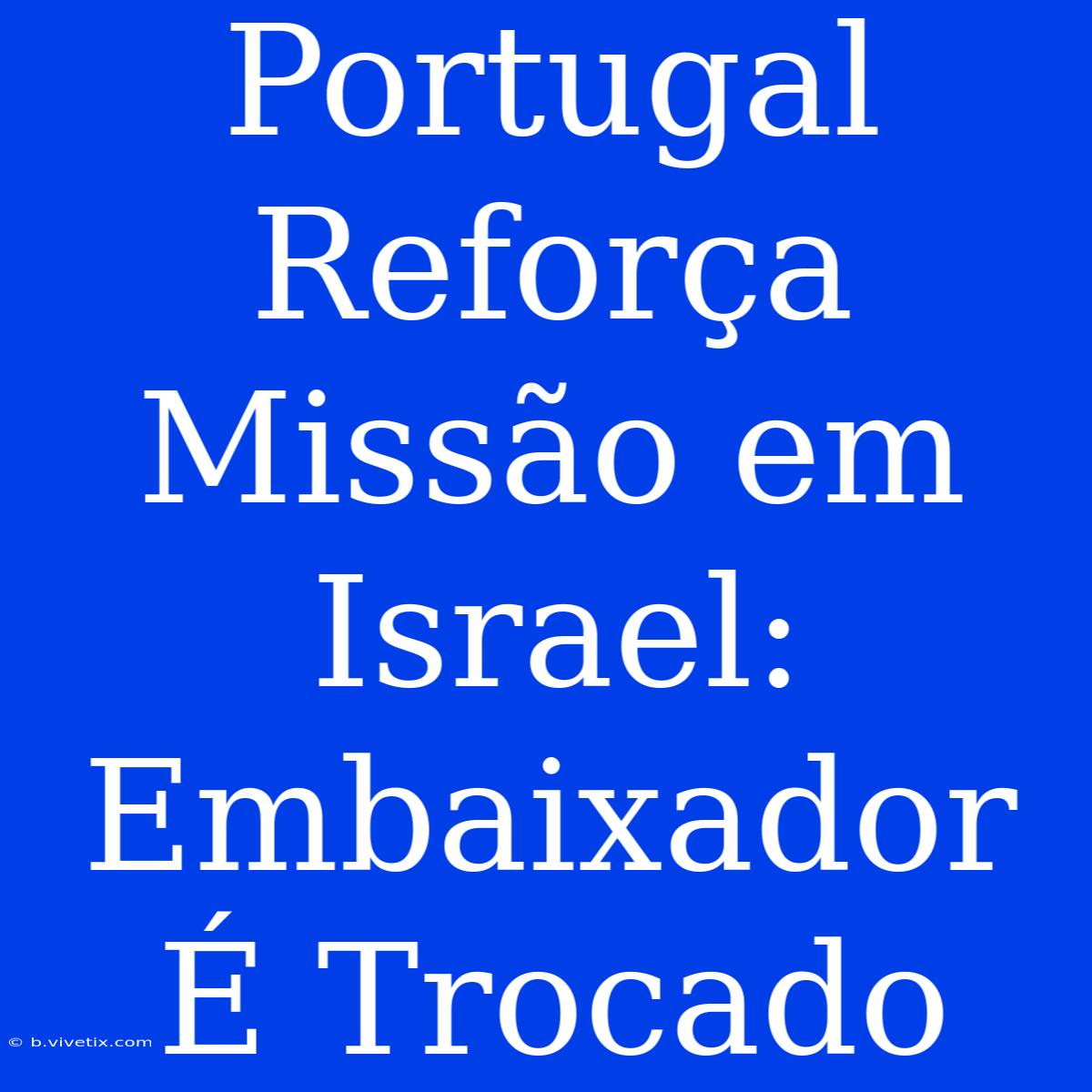 Portugal Reforça Missão Em Israel: Embaixador É Trocado