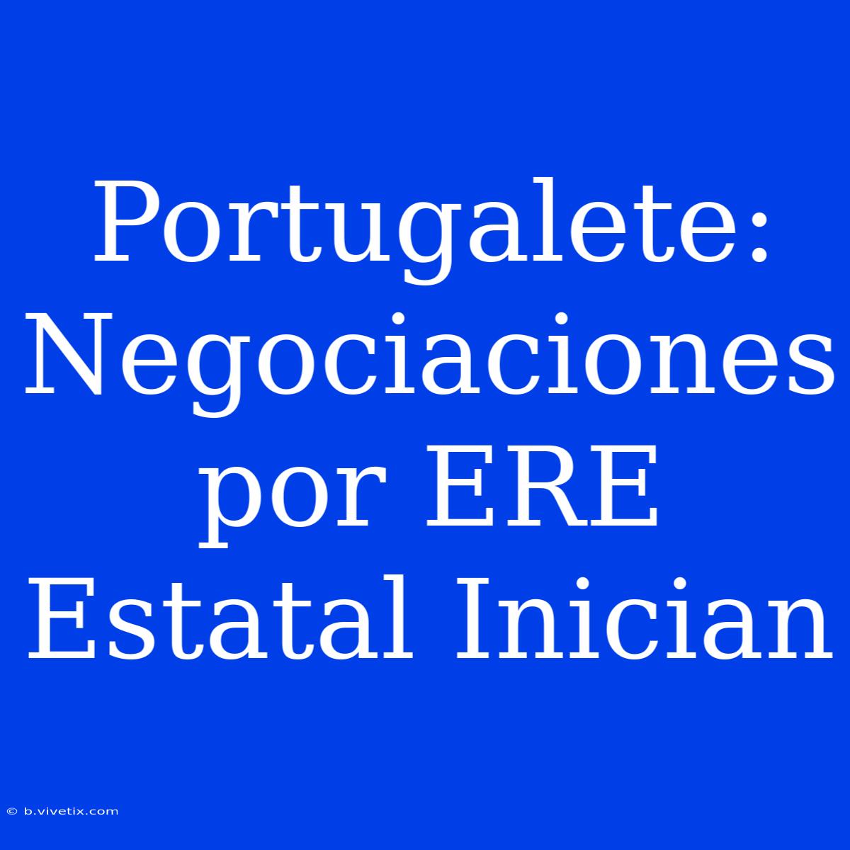 Portugalete: Negociaciones Por ERE Estatal Inician