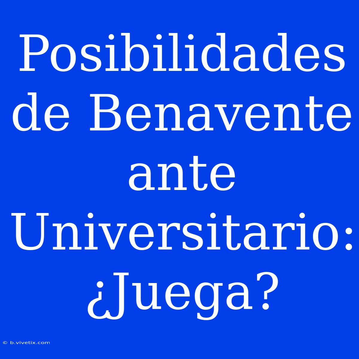 Posibilidades De Benavente Ante Universitario: ¿Juega?