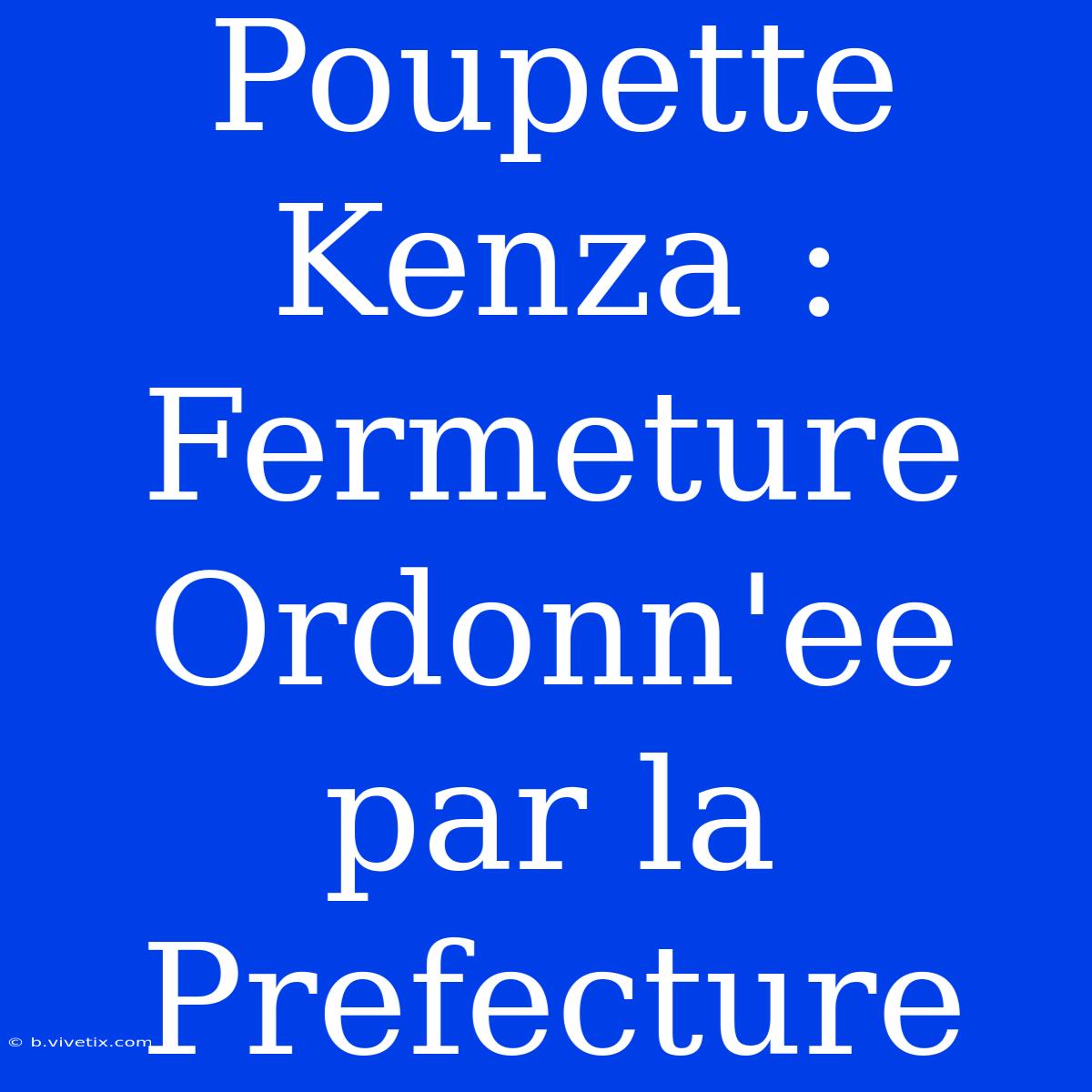 Poupette Kenza : Fermeture Ordonn'ee Par La Prefecture