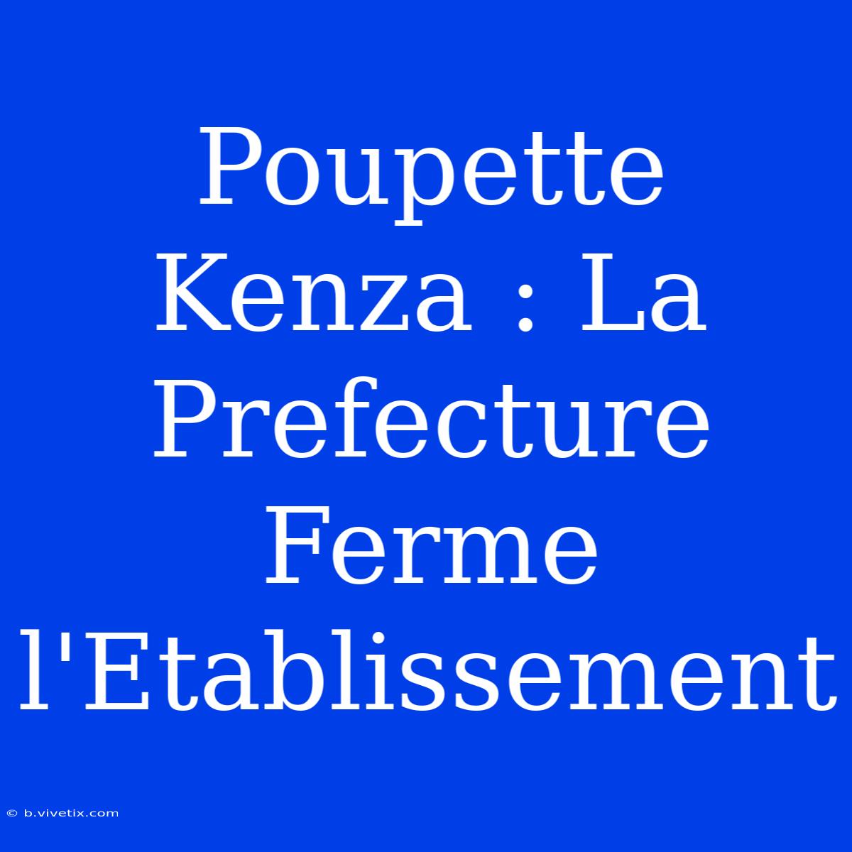 Poupette Kenza : La Prefecture Ferme L'Etablissement 