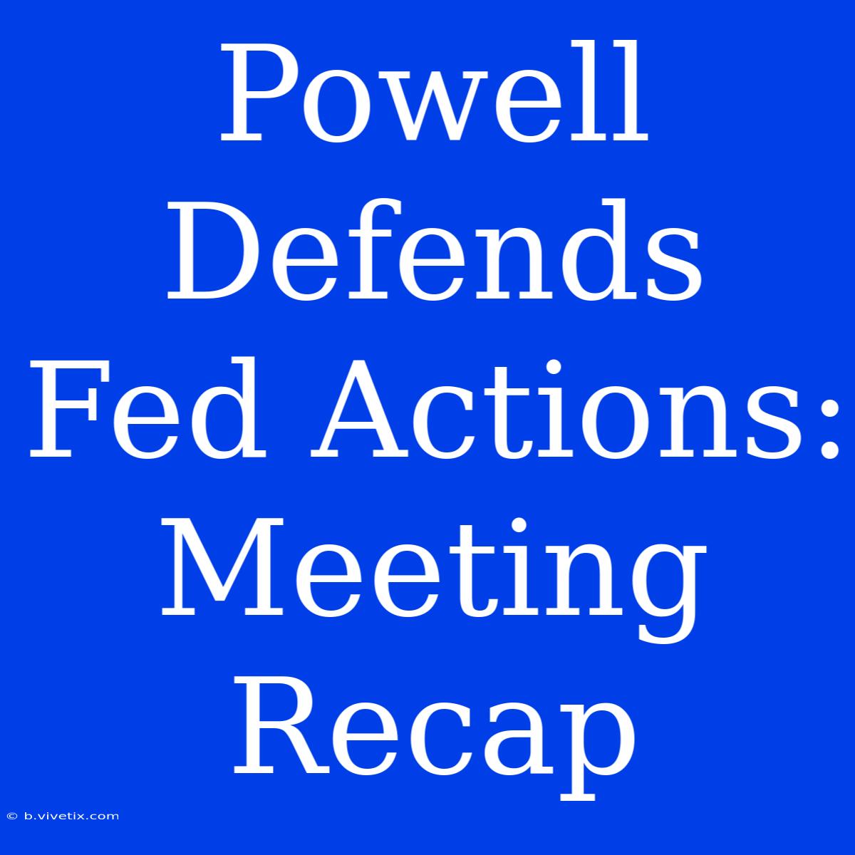 Powell Defends Fed Actions: Meeting Recap