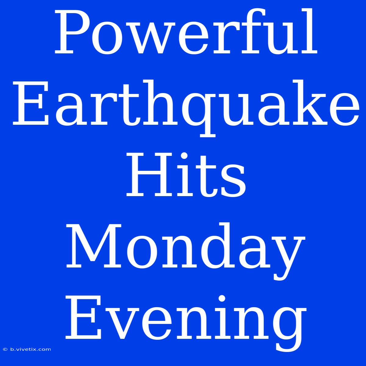 Powerful Earthquake Hits Monday Evening