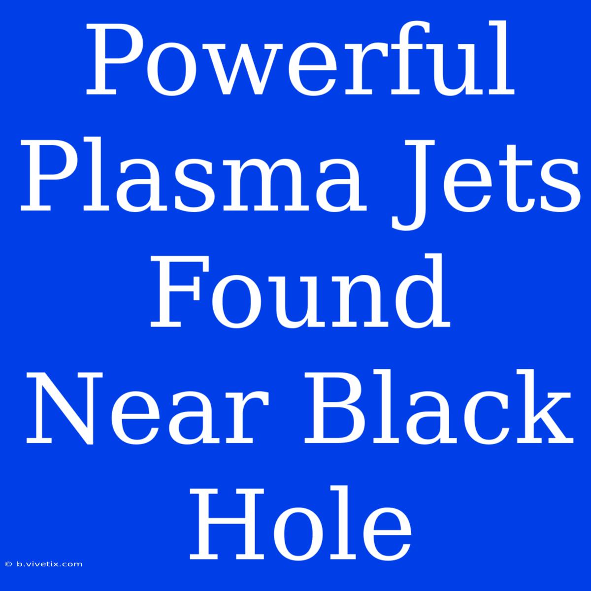 Powerful Plasma Jets Found Near Black Hole