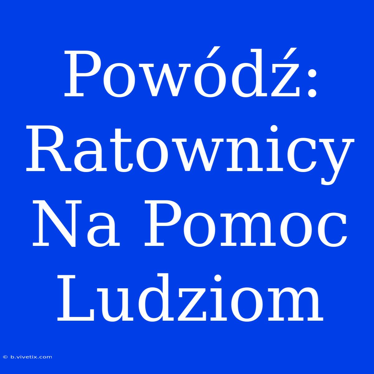 Powódź: Ratownicy Na Pomoc Ludziom