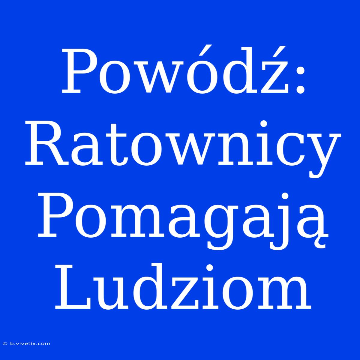 Powódź: Ratownicy Pomagają Ludziom