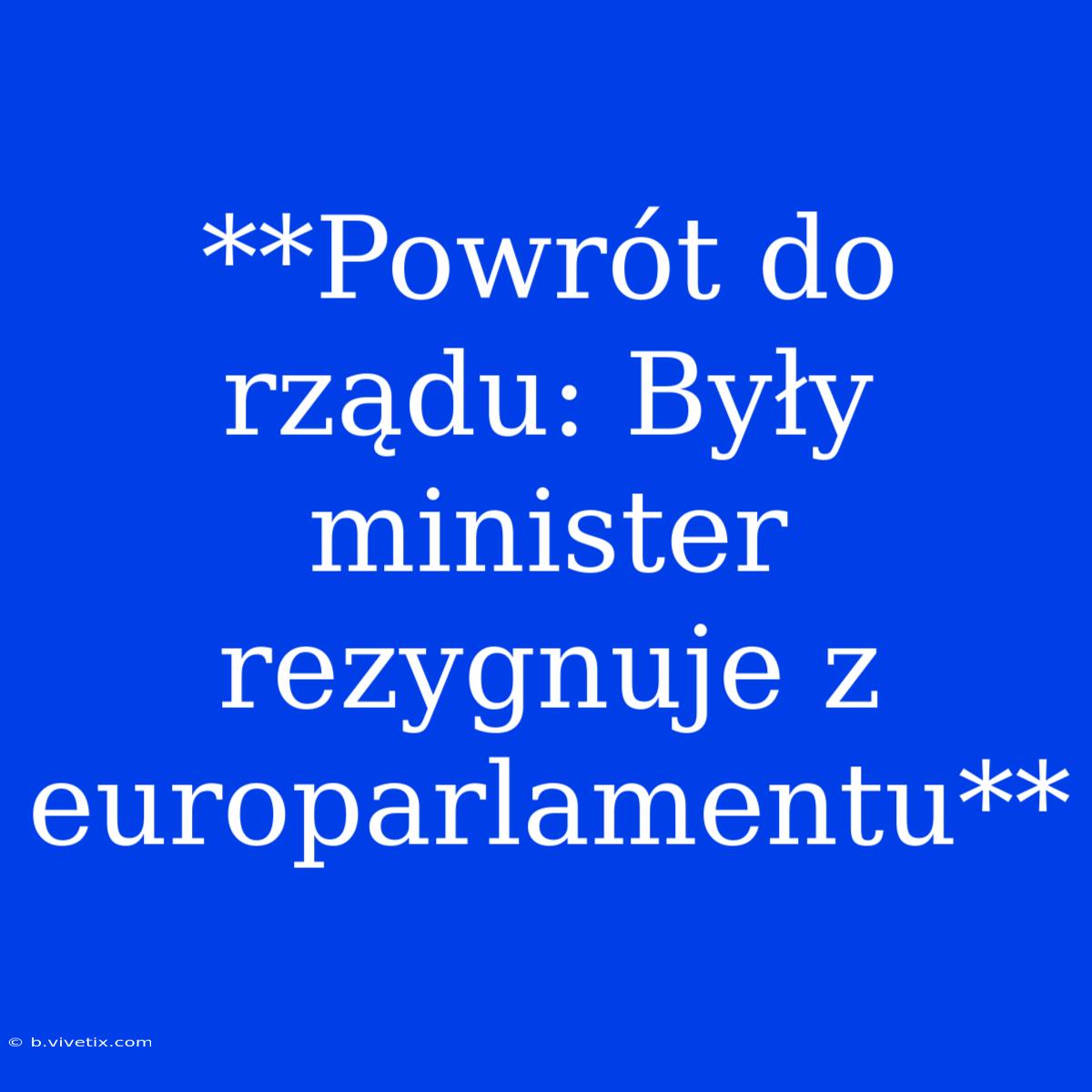 **Powrót Do Rządu: Były Minister Rezygnuje Z Europarlamentu**