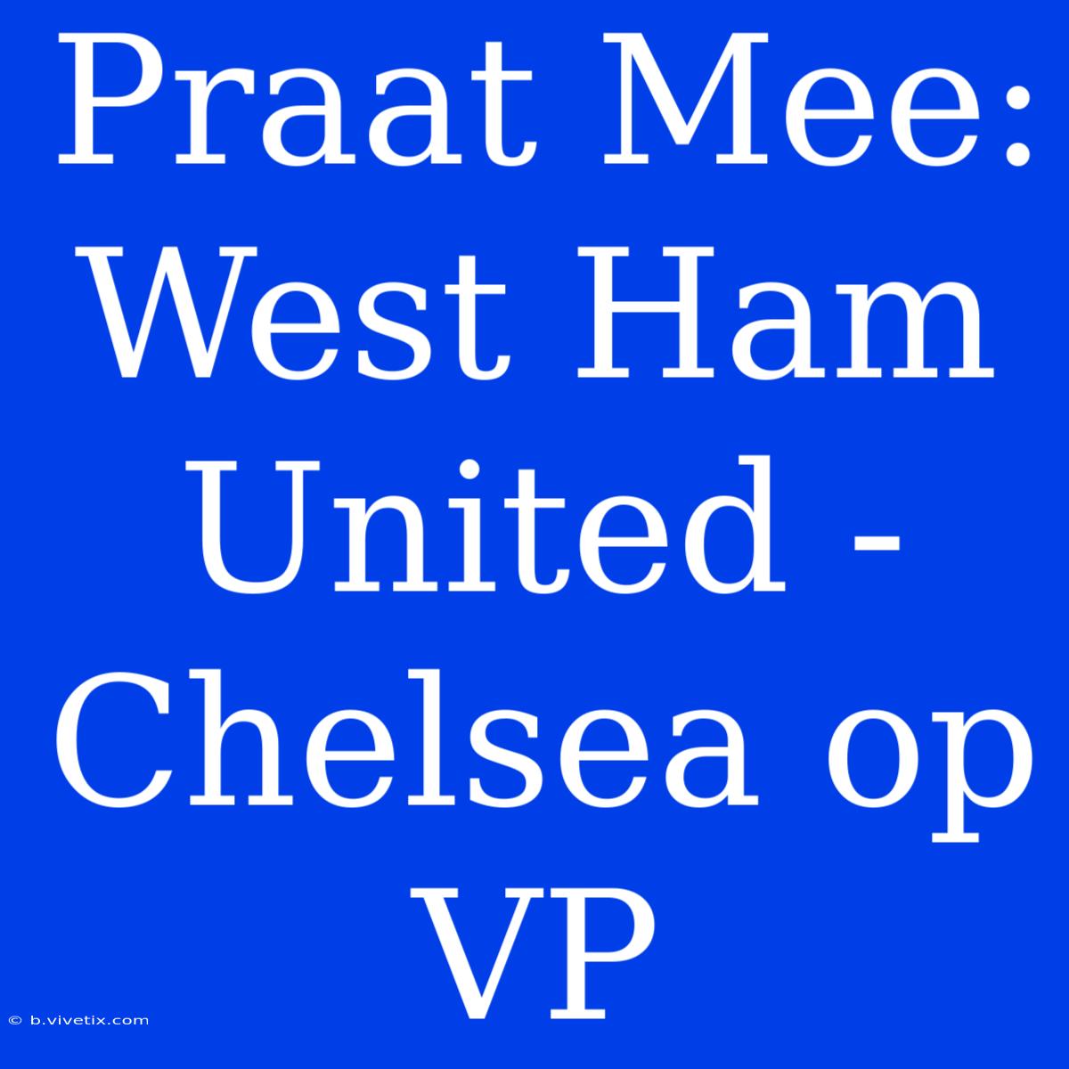 Praat Mee: West Ham United - Chelsea Op VP