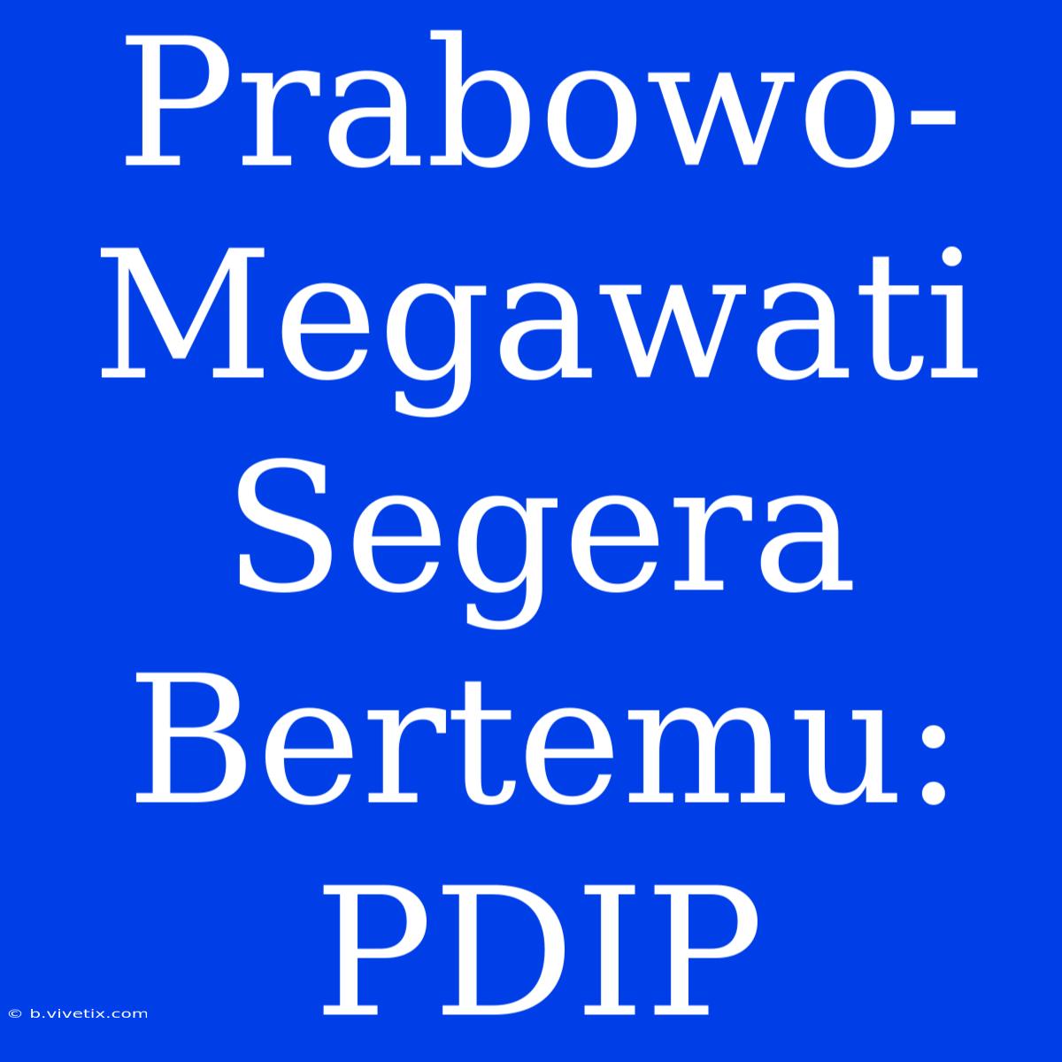 Prabowo-Megawati Segera Bertemu: PDIP