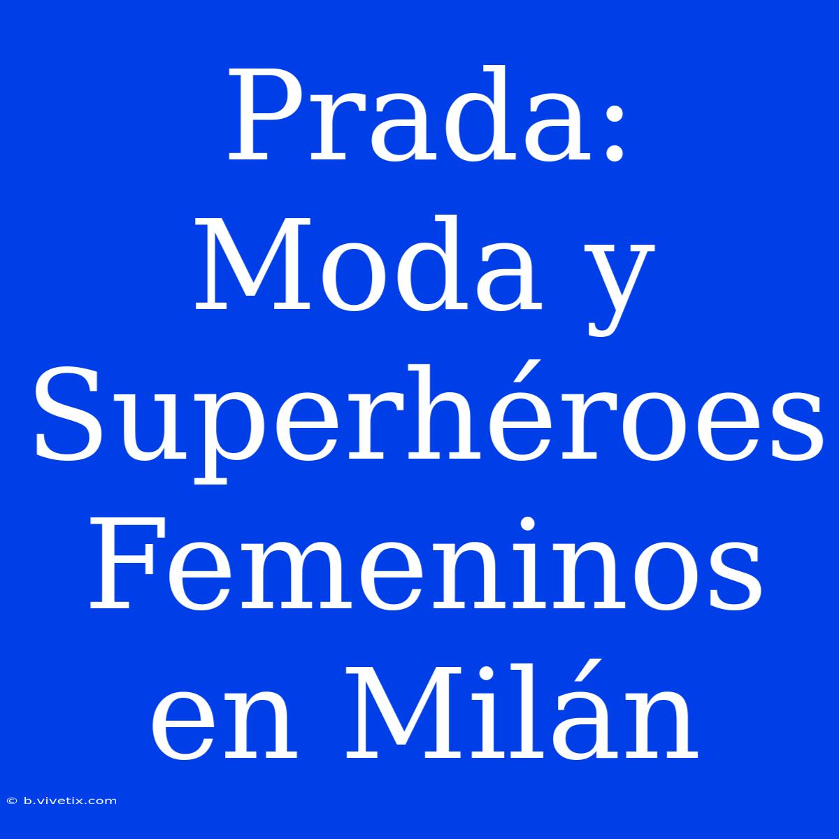 Prada: Moda Y Superhéroes Femeninos En Milán