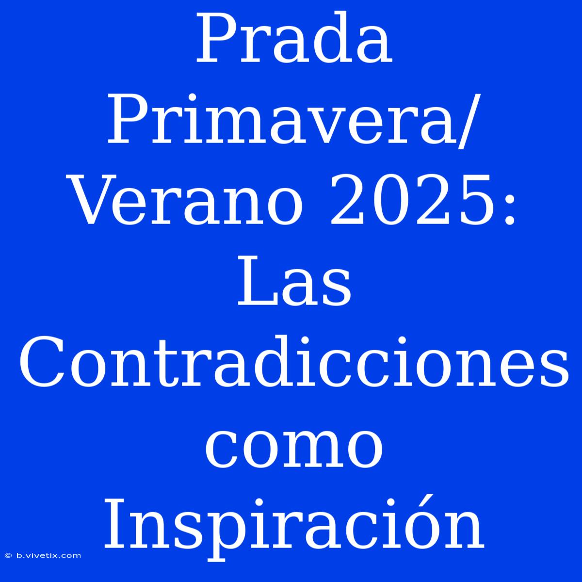 Prada Primavera/Verano 2025: Las Contradicciones Como Inspiración