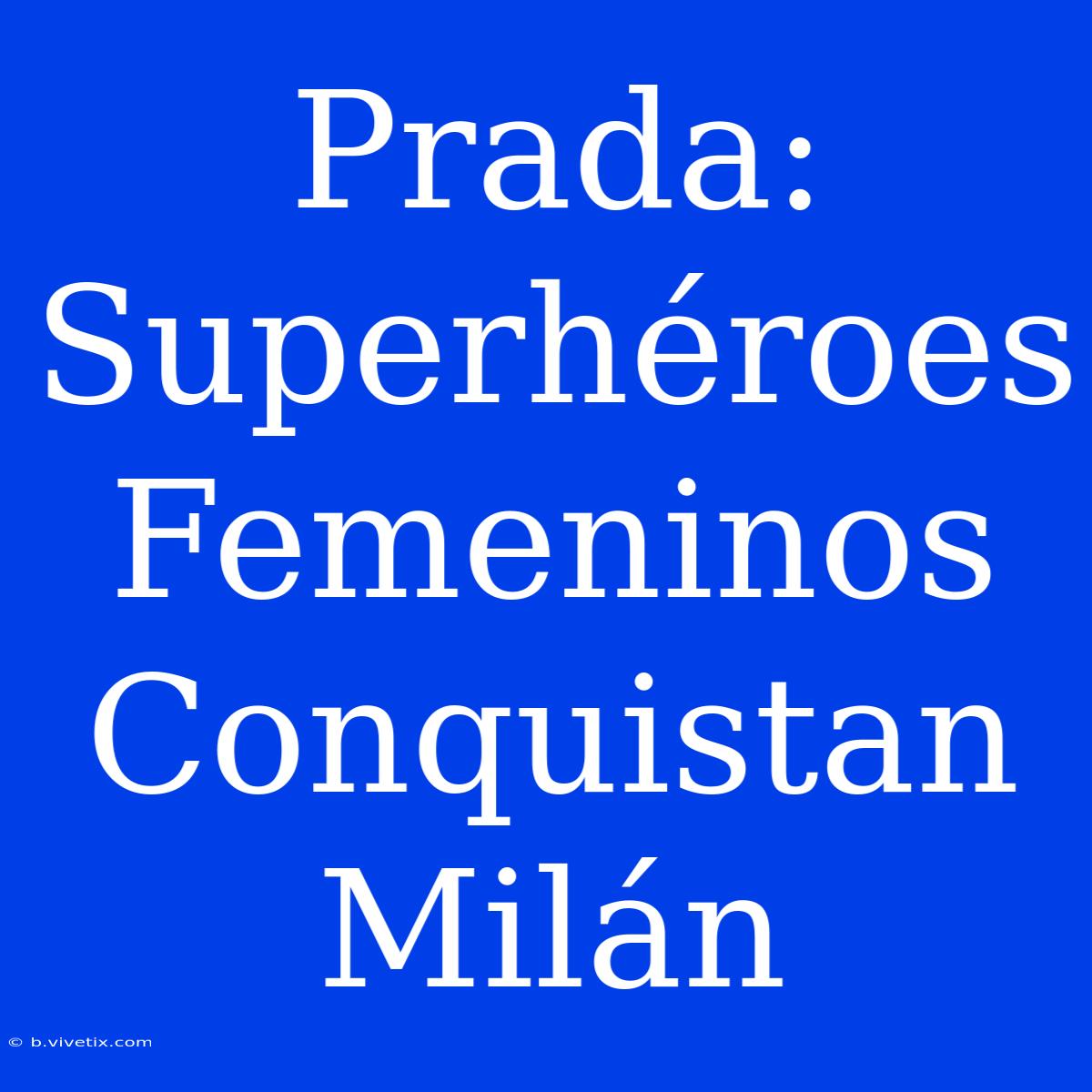 Prada: Superhéroes Femeninos Conquistan Milán