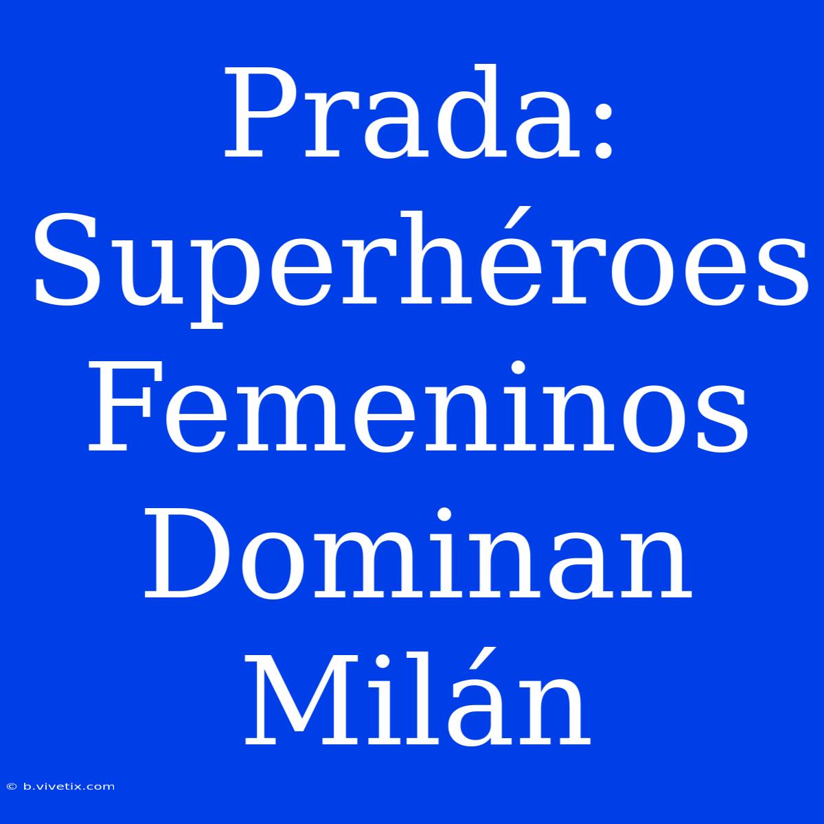 Prada: Superhéroes Femeninos Dominan Milán