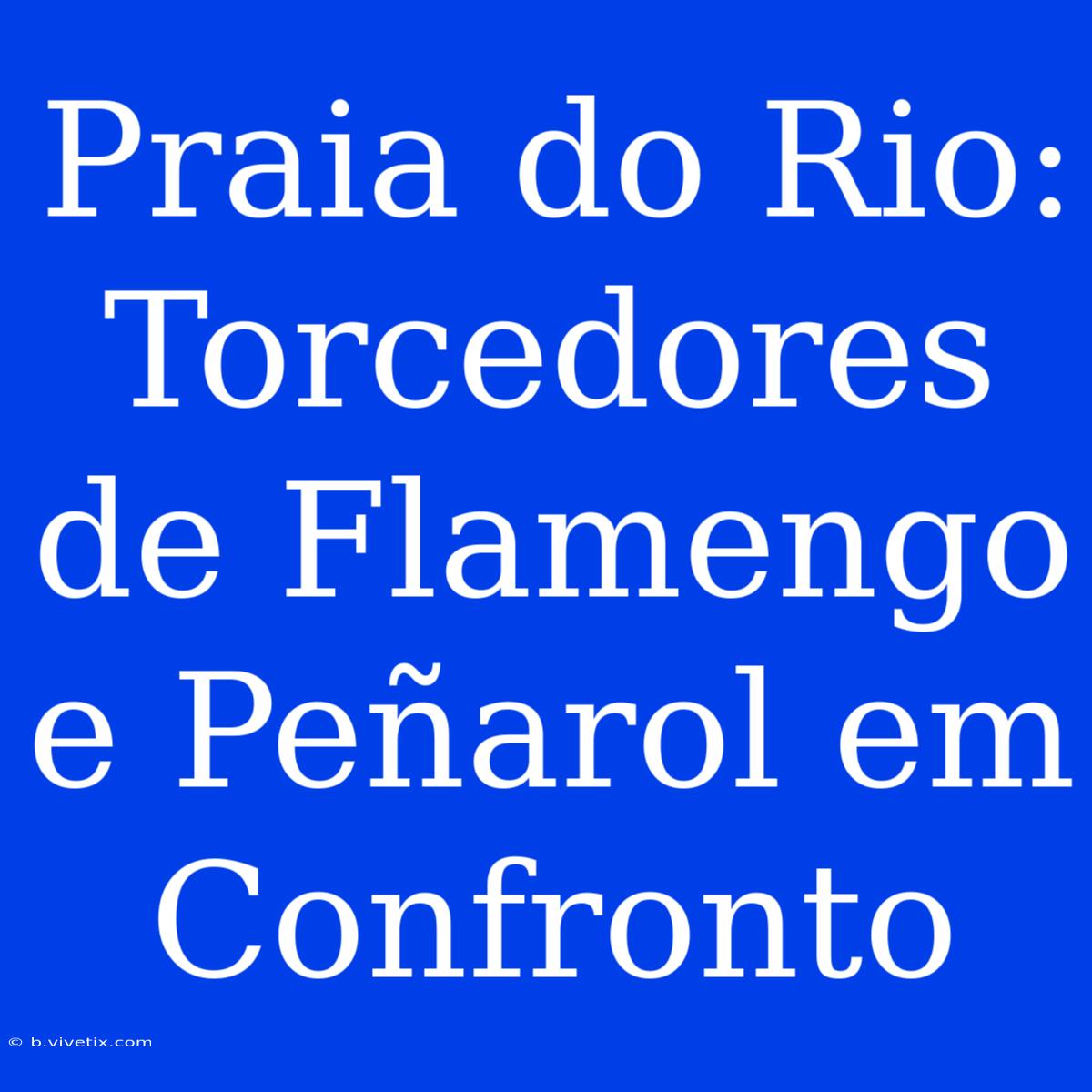 Praia Do Rio: Torcedores De Flamengo E Peñarol Em Confronto