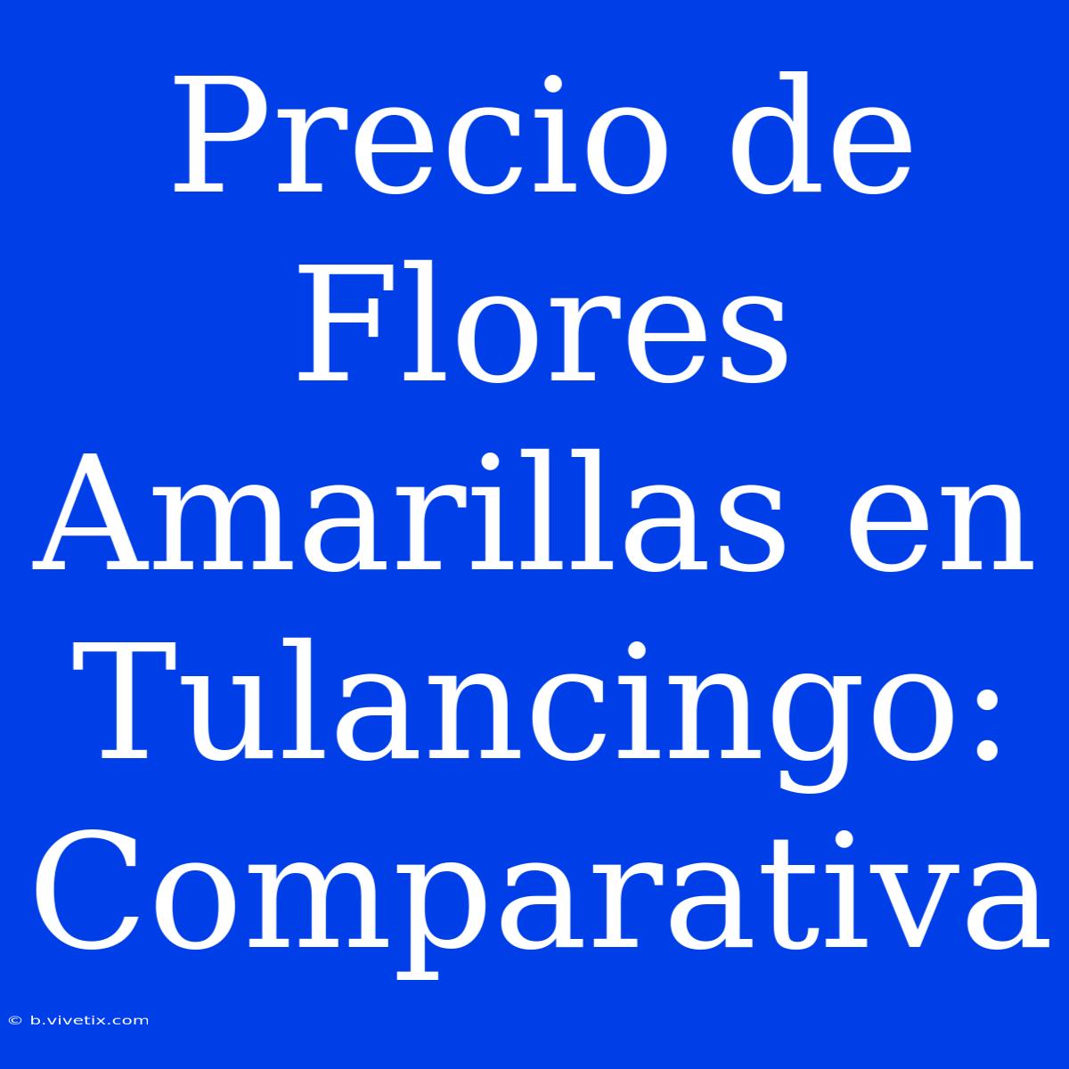 Precio De Flores Amarillas En Tulancingo: Comparativa