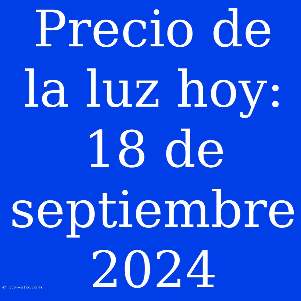 Precio De La Luz Hoy: 18 De Septiembre 2024