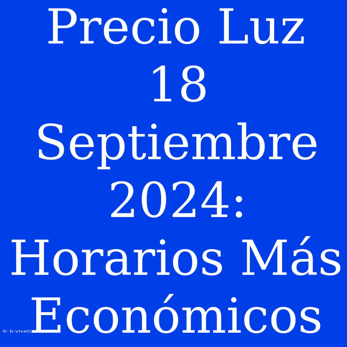 Precio Luz 18 Septiembre 2024: Horarios Más Económicos