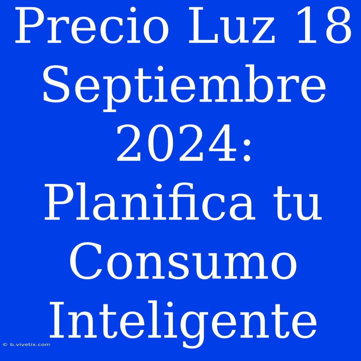 Precio Luz 18 Septiembre 2024:  Planifica Tu Consumo Inteligente 