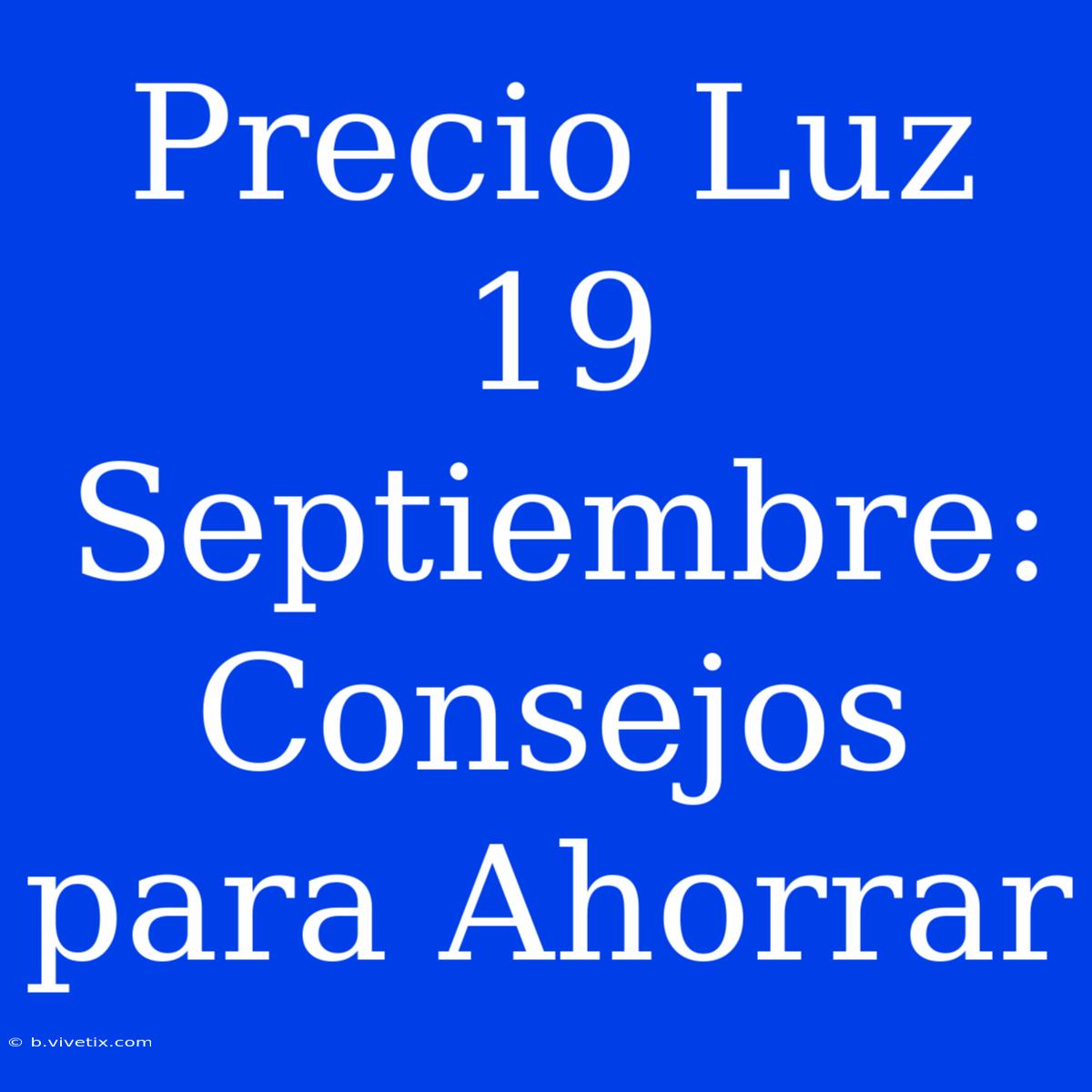 Precio Luz 19 Septiembre: Consejos Para Ahorrar