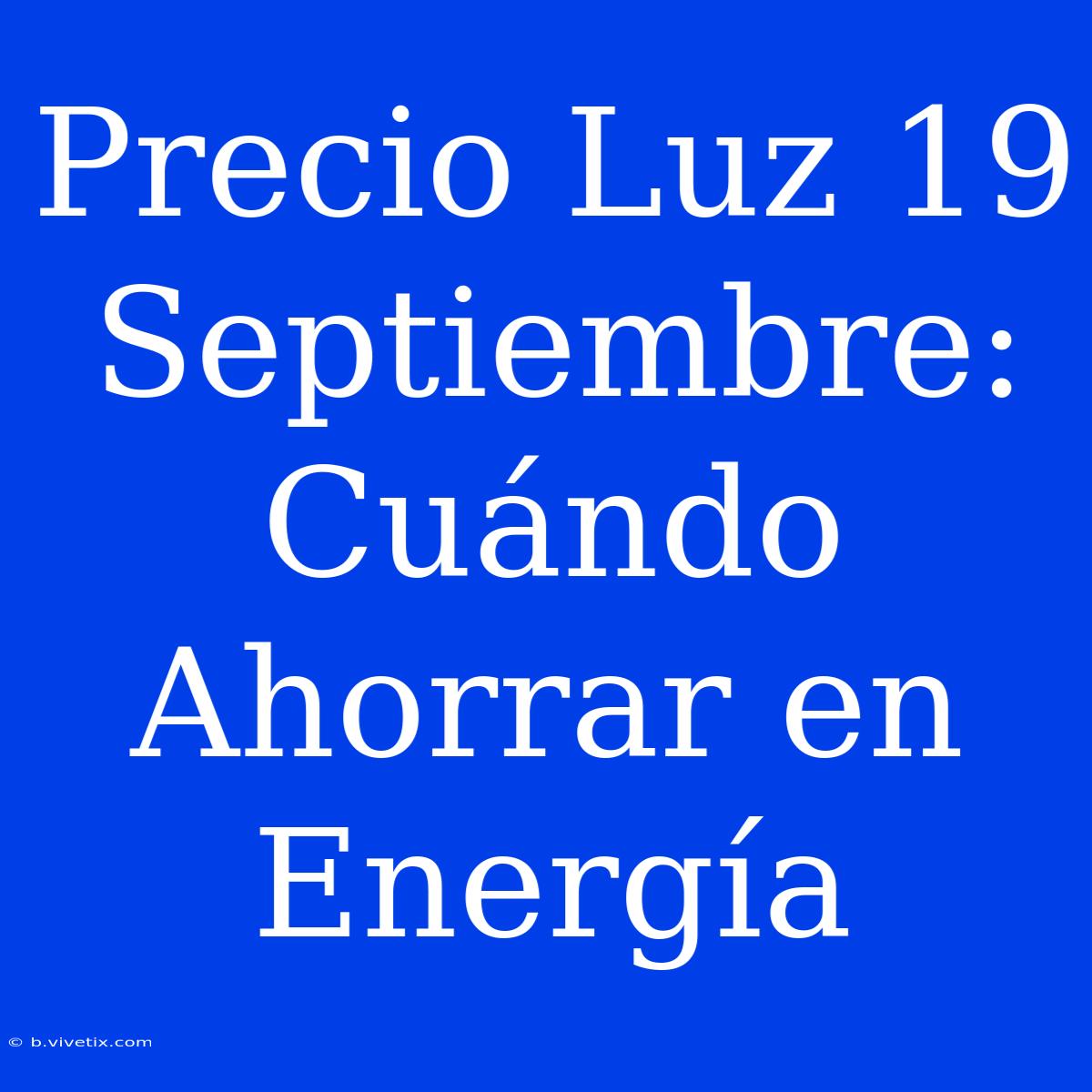 Precio Luz 19 Septiembre: Cuándo Ahorrar En Energía