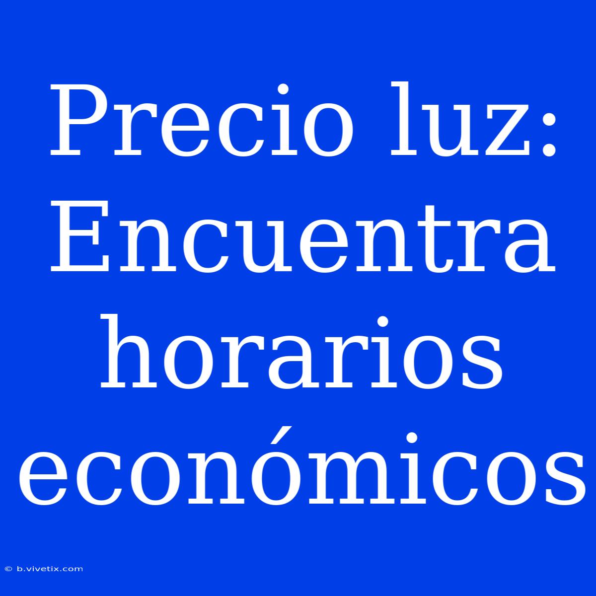 Precio Luz: Encuentra Horarios Económicos