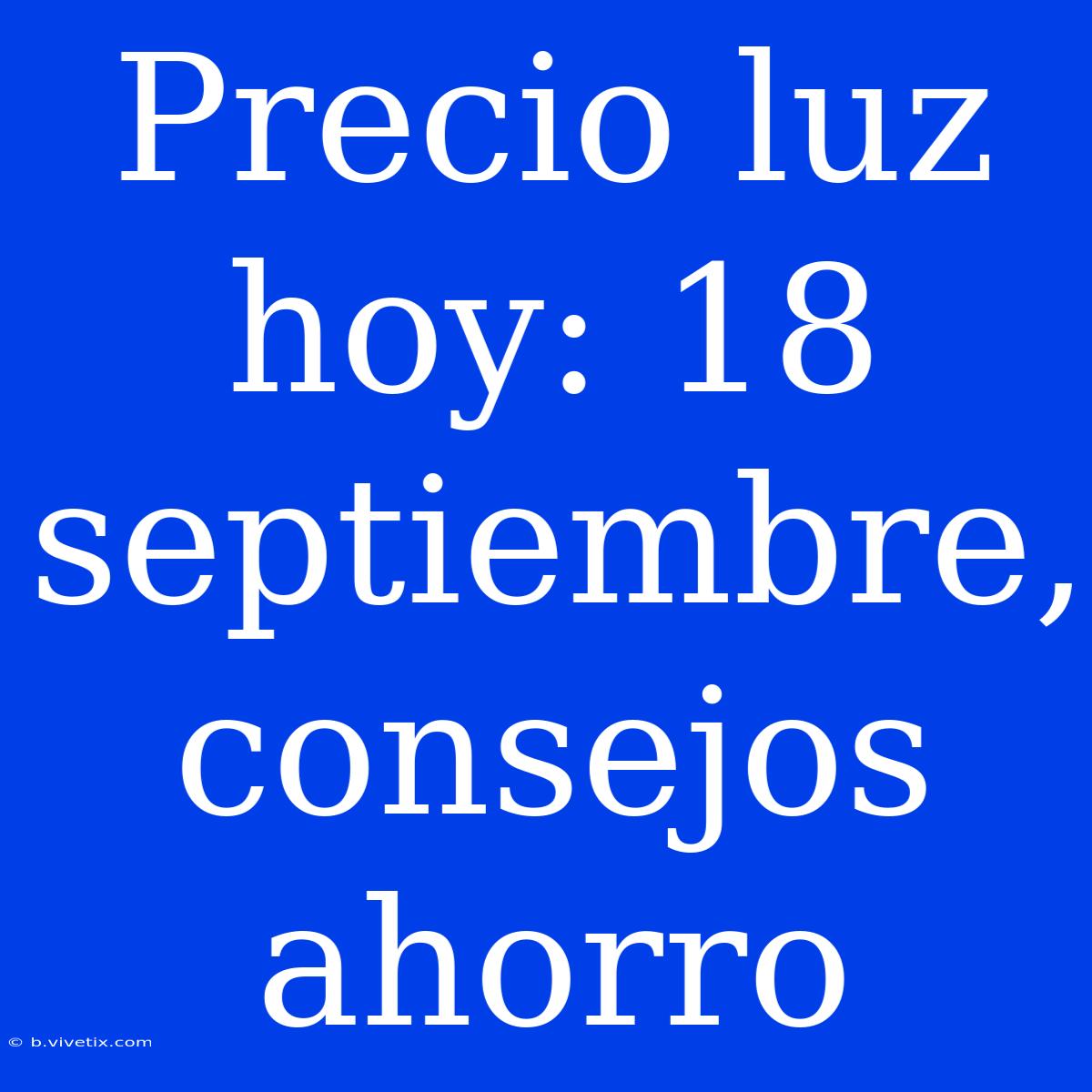 Precio Luz Hoy: 18 Septiembre, Consejos Ahorro