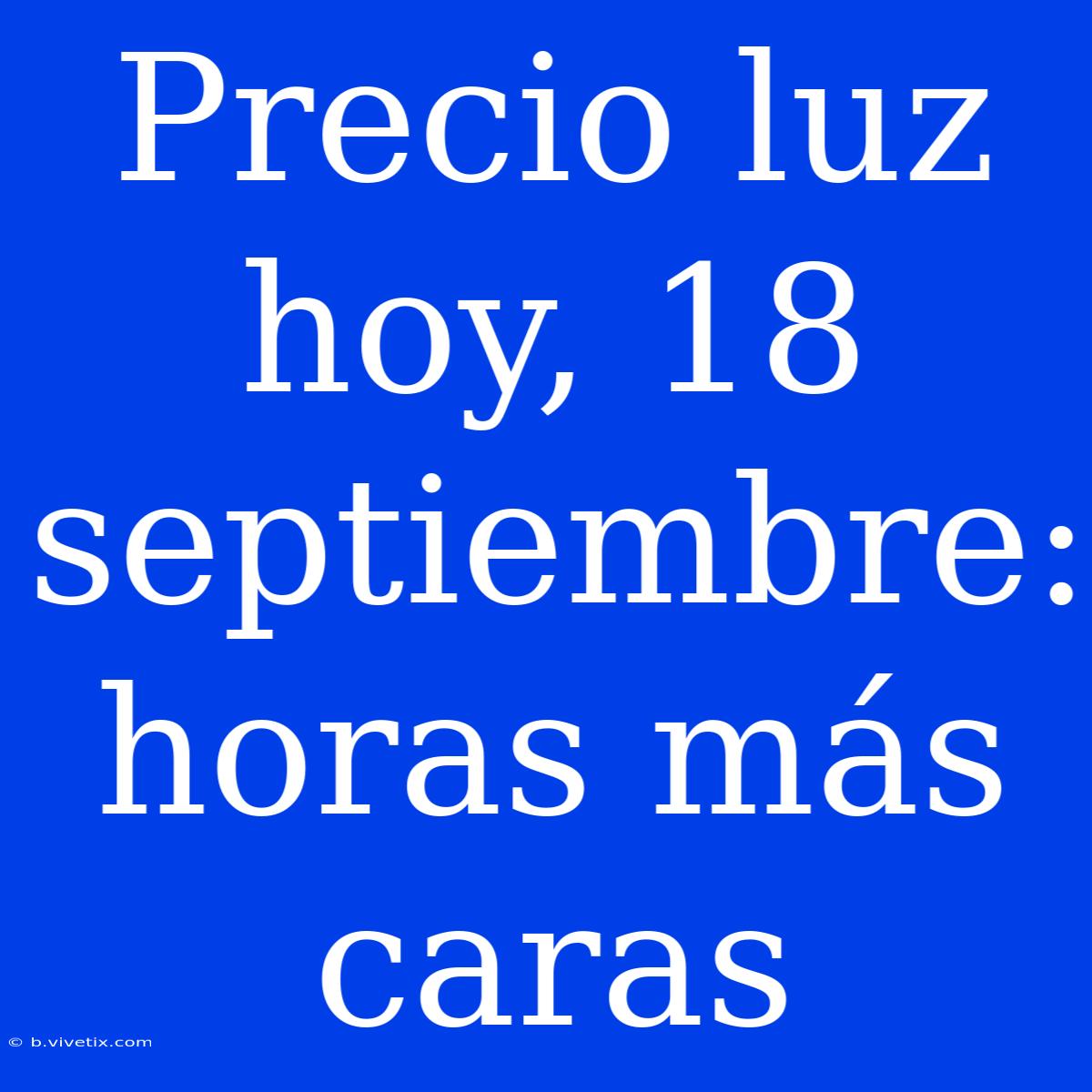 Precio Luz Hoy, 18 Septiembre: Horas Más Caras