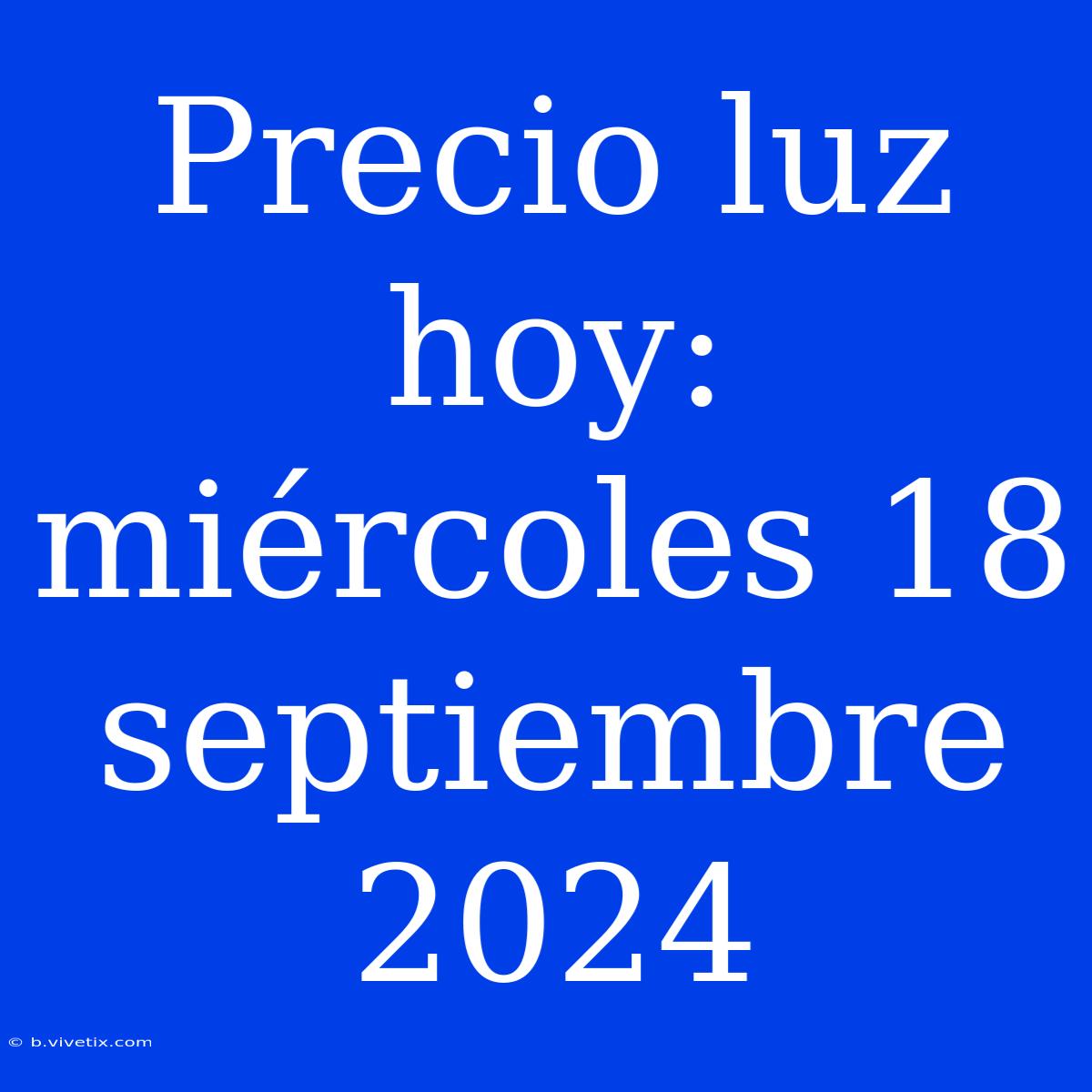 Precio Luz Hoy: Miércoles 18 Septiembre 2024