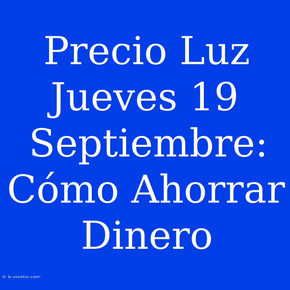 Precio Luz Jueves 19 Septiembre: Cómo Ahorrar Dinero