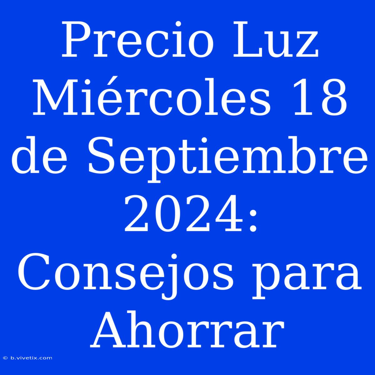 Precio Luz Miércoles 18 De Septiembre 2024:  Consejos Para Ahorrar